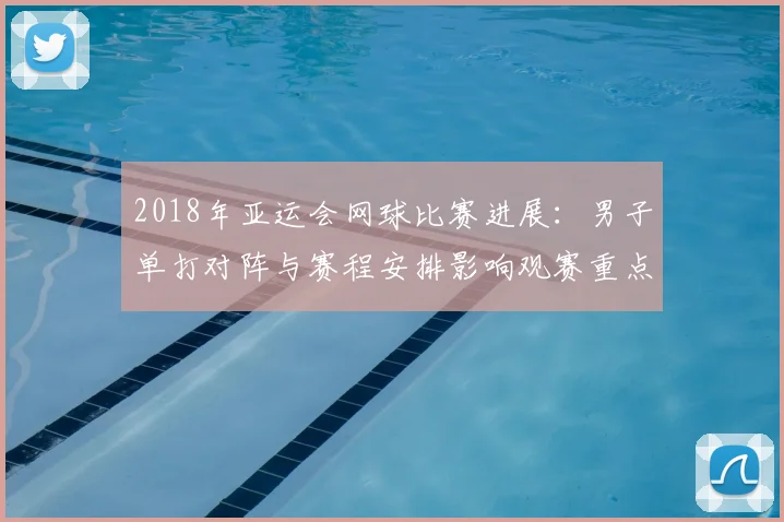 2018年亚运会网球比赛进展：男子单打对阵与赛程安排影响观赛重点