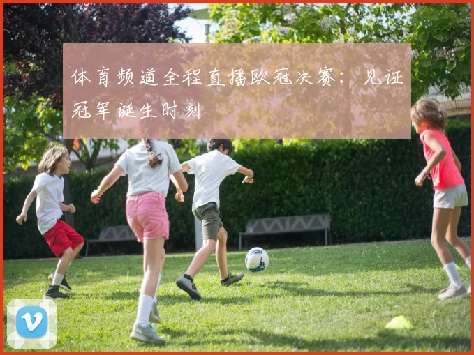 体育频道全程直播欧冠决赛：见证冠军诞生时刻