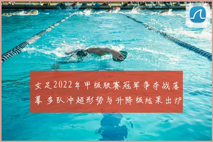 女足2022年甲级联赛冠军争夺战落幕 多队冲超形势与升降级结果出炉