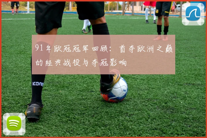 91年欧冠冠军回顾：首夺欧洲之巅的经典战役与夺冠影响