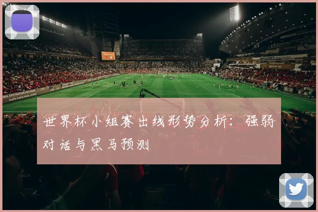 世界杯小组赛出线形势分析：强弱对话与黑马预测