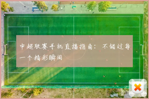 中超联赛手机直播指南：不错过每一个精彩瞬间