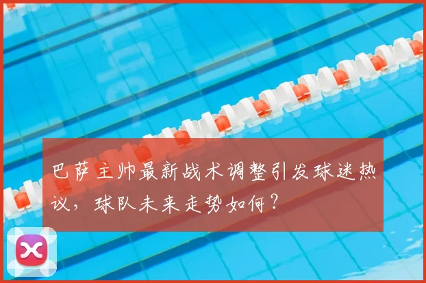 巴萨主帅最新战术调整引发球迷热议，球队未来走势如何？