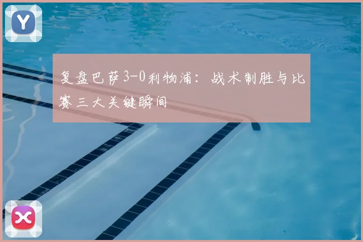 复盘巴萨3-0利物浦：战术制胜与比赛三大关键瞬间