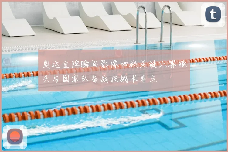奥运金牌瞬间影像回顾关键比赛镜头与国家队备战技战术看点