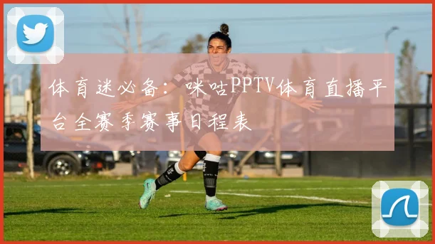 体育迷必备：咪咕PPTV体育直播平台全赛季赛事日程表