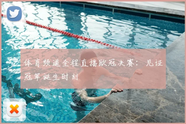 体育频道全程直播欧冠决赛：见证冠军诞生时刻