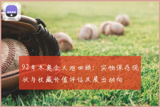 92年冬奥会火炬回顾：实物保存现状与收藏价值评估及展出动向