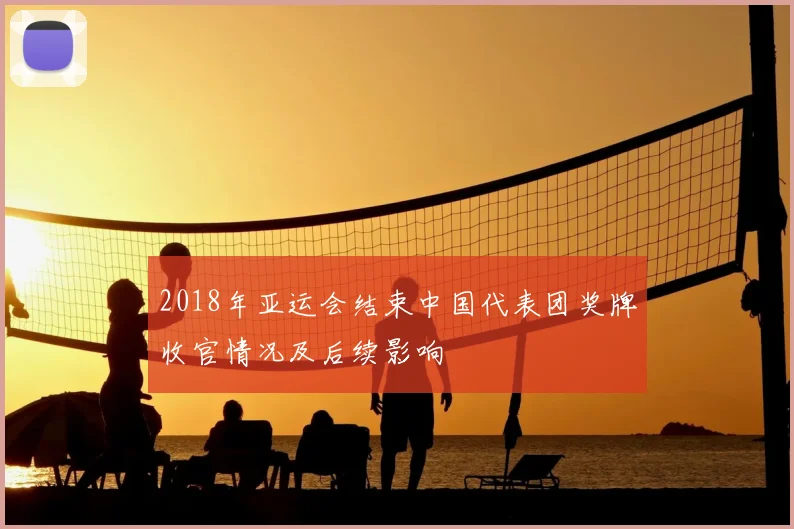 2018年亚运会结束中国代表团奖牌收官情况及后续影响